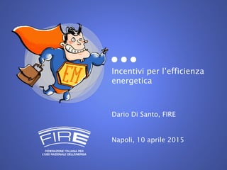 Incentivi per l’efficienza
energetica
Dario Di Santo, FIRE
Napoli, 10 aprile 2015
 