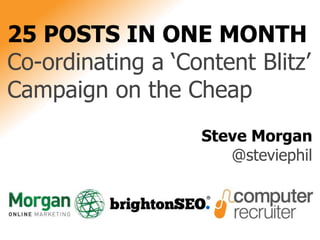 25 POSTS IN ONE MONTH
Co-ordinating a ‘Content Blitz’
Campaign on the Cheap
Steve Morgan
@steviephil
 
