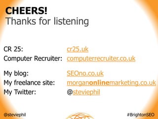@steviephil #BrightonSEO
CHEERS!
Thanks for listening
CR 25: cr25.uk
Computer Recruiter: computerrecruiter.co.uk
My blog: ...