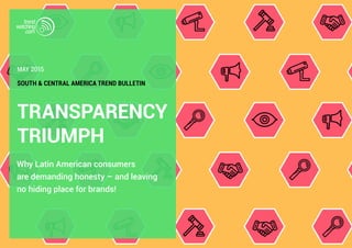 TRANSPARENCY
TRIUMPH
Why Latin American consumers
are demanding honesty – and leaving
no hiding place for brands!
SOUTH & CENTRAL AMERICA TREND BULLETIN
MAY 2015
 