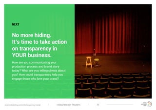 TRANSPARENCY TRIUMPHwww.trendwatching.com/trends/transparency-triumph 33
No more hiding.
It’s time to take action
on transparency in
YOUR business.
How are you communicating your
production process and brand story
today? What are you telling clients about
you? How could transparency help you
engage those who love your brand?
NEXT
 