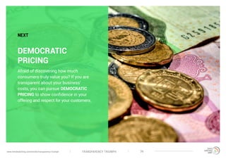 TRANSPARENCY TRIUMPHwww.trendwatching.com/trends/transparency-triumph 36
DEMOCRATIC
PRICING
Afraid of discovering how much
consumers truly value you? If you are
transparent about your business’
costs, you can pursue DEMOCRATIC
PRICING to show confidence in your
offering and respect for your customers.
NEXT
 