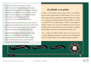 TRANSPARENCY TRIUMPHwww.trendwatching.com/trends/transparency-triumph 8
In November 2014, Brazil-based ice cream
brand Diletto was busted by the regulatory body
Conselho Nacional Autorregulamentação Publicitária
(CONAR) for fabricating the story of Vittorio Scabin.
Diletto claimed Scabin was the Italian grandfather
of its founder, and the inspiration for the
ice cream. In fact, he was entirely fictitious.
The same month, juice brand Do Bem was forced to
clarify that, while they did buy fruit from small farmers
like ‘Francisco’, who they named in their marketing,
they purchased from large-scale farmers too.
Meanwhile, after being criticized on social media
and BuzzFeed, processed food brand Seara
was pressured to clarify that the Italian ‘lasagne
expert’ chef featured in their commercial didn’t
actually serve the dish at his restaurant.
 