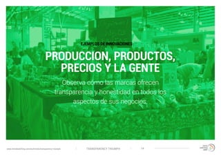TRANSPARENCY TRIUMPHwww.trendwatching.com/es/trends/transparency-triumph 14
PRODUCCION, PRODUCTOS,
PRECIOS Y LA GENTE
Observa cómo las marcas ofrecen
transparencia y honestidad en todos los
aspectos de sus negocios.
EJEMPLOS DE INNOVACIONES
 