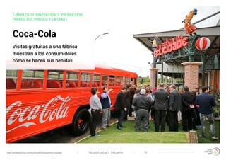 TRANSPARENCY TRIUMPHwww.trendwatching.com/es/trends/transparency-triumph 15
EJEMPLOS DE INNOVACIONES: PRODUCCION,
PRODUCTOS, PRECIOS Y LA GENTE
Coca-Cola
Visitas gratuitas a una fábrica
muestran a los consumidores
cómo se hacen sus bebidas
 