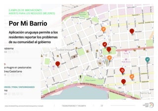 TRANSPARENCY TRIUMPHwww.trendwatching.com/es/trends/transparency-triumph 22
EJEMPLOS DE INNOVACIONES:
ABIERTO PARA LOS NEGOCIOS (MEJORES)
Por Mi Barrio
Aplicación uruguaya permite a los
residentes reportar los problemas
de su comunidad al gobierno
 