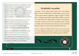 TRANSPARENCY TRIUMPHwww.trendwatching.com/es/trends/transparency-triumph 8
En noviembre de 2014, la marca de helados con sede
en Brasil Diletto fue denunciada por el organismo
regulador CONAR (Conselho Nacional Auto
Regulamentação Publicitária) por inventarse la historia
de Vittorio Scabin. Diletto afirmaba que Scabin era
el abuelo italiano de su fundador, y la inspiración
para sus helados. En realidad era totalmente ficticio.
Ese mismo mes, la marca de jugos Do Bem fue
obligada a clarificar que, aunque compraban
frutas a pequeños agricultores como ‘Francisco’,
a quien mencionaban en sus comerciales,
también compraban a granjeros de gran escala.
Mientras tanto, tras recibir duras críticas en las
redes sociales y en BuzzFeed, la marca de
alimentos procesados Seara recibió presión
para clarificar que el chef italiano ‘experto en
lasaña’ que aparecía en su comercial no servía
en realidad ese platillo en su restaurante.
 