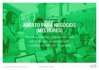 TRANSPARENCY TRIUMPHwww.trendwatching.com/pt/trends/transparency-triumph 21
ABERTO PARA NEGÓCIOS
(MELHORES)
Governos e marcas estão abrindo suas
operações para as pessoas com
o objetivo de melhorar os serviços
INOVAÇÕES EM DESTAQUE
 