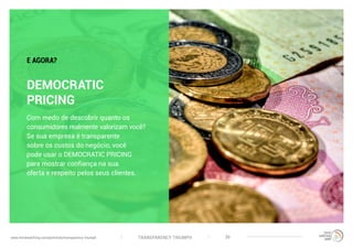 TRANSPARENCY TRIUMPHwww.trendwatching.com/pt/trends/transparency-triumph 36
DEMOCRATIC
PRICING
Com medo de descobrir quanto os
consumidores realmente valorizam você?
Se sua empresa é transparente
sobre os custos do negócio, você
pode usar o DEMOCRATIC PRICING
para mostrar confiança na sua
oferta e respeito pelos seus clientes.
E AGORA?
 