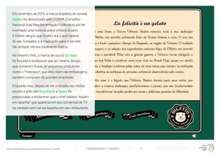 TRANSPARENCY TRIUMPHwww.trendwatching.com/pt/trends/transparency-triumph 8
Em novembro de 2014, a marca brasileira de sorvete
Diletto foi denunciada pelo CONAR (Conselho
Nacional Auto Regulamentação Publicitária) por ter
inventado uma história sobre Vittorio Scabin.
A Diletto alegou que Scabin era o avô italiano
do seu fundador, e a inspiração para o sorvete.
Na verdade, ele era totalmente fictício.
No mesmo mês, a marca de sucos Do Bem
foi forçada a esclarecer que ao mesmo tempo
que compram frutas de pequenos produtores
como o “Francisco”, que eles citam nas embalagens,
também compram de grandes empresas.
Enquanto isso, depois de ser criticada nas mídias
sociais e pelo site BuzzFeed, a Seara foi
pressionada a esclarecer que o chef italiano “expert
em lasanha” que aparecia em seu comercial de TV
na verdade nem servia lasanha em seu restaurante.
 