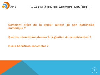 LA VALORISATION DU PATRIMOINE NUMÉRIQUE
Comment créer de la valeur autour de son patrimoine
numérique ?
Quelles orientations donner à la gestion de ce patrimoine ?
Quels bénéfices escompter ?
7
 