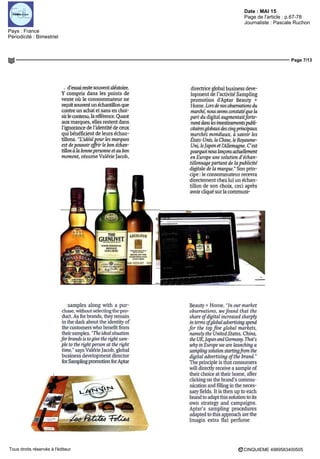 Date : MAI 15
Pays : France
Périodicité : Bimestriel
Page de l'article : p.67-78
Journaliste : Pascale Ruchon
Page 7/13
CINQUIEME 4989583400505Tous droits réservés à l'éditeur
. d'essai reste souvent aléatoire.
Y compris dans les points de
vente où le consommateur ne
reçoit souvent un échantillon que
contre un achat et sans en choi-
sirle contenu, laréférence. Quant
aux marques, elles restent dans
l'ignorance de l'identité de ceux
qui bénéficient de leurs échan-
tillons. "L'idéalpourlesmarques
est de pouvoir qffhr le bon échan-
tillon à la bonnepersonne et au bon
moment, résume Valérie Jacob,
directrice global business deve-
lopment de l'activité Samplmg
promotion d'Aptar Beauty +
Home Lors de nos observations du
marché, nous avons constatéque la
part du digital augmentait forte-
mentdanslesinvestissementspubli-
citairesglobaux, des cinqprincipaux
marchés mondiaux, à savoir les
États-Unis, la Chine, le Royaume-
Uni, leJapon et I'Allemagne C'est
pourquoi nous lançons actuellement
en Europe une solution d'échan-
tillonnage panant de la publicité
digitale de la marque " Son prin-
cipe le consommateur recevra
directement chez lui un échan-
tillon de son choix, ceci après
avoir cliqué sur la communi-
samples along with a pur-
chase, without selectmg the pro-
duct. As for brands, they remain
in the dark about the identity of
the customers who benefit fram
theirsamples."Theidéalsituation
forbrands is togive the rightsam-
ple to the rightperson at the nght
time," says ValérieJacob, global
business development director
for Sampling promotion forAptar
Beauty + Home "ln eur market
observations, wefound that the
share ofdigital mcreased sharply
in temis ofglobal advertising spend
for the top five global markets,
namelythe UnitedStates, China,
the UK, Japan and Germany That's
why in Europe vue are launchmg a
samplmg solution startmgfrom the
digital advertising ofthe brand "
The prmciple is that consumers
will directly receive a sample of
their choice at their home, after
clickmg on the brand's commu-
nication and filling in the neces-
sary fields It is then up to each
brand to adapt this solution to irs
own strategy and campaigns
Aptar's samplmg procedures
adapted to this approach are the
Imagm extra fiat perfume
 