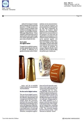 Date : MAI 15
Pays : France
Périodicité : Bimestriel
Page de l'article : p.67-78
Journaliste : Pascale Ruchon
Page 8/13
CINQUIEME 4989583400505Tous droits réservés à l'éditeur
cation de la marque et rensei-
gne' les champs qui lui auront été
proposés À charge ensuite pour
chaque marque d'adapter cette
solution à sa stratégie et ses cam-
pagnes. Les procédés d'échan-
tillonnaged'AptarBeauty+Home
adaptés à cette démarche sont le
spray parfum extra-plat Imagin
et le sachet refermable Cosm'in
pour soins et fonds de teint.
Sur la piste
des digital natives
L'usage de ces outils de commu-
nication digitale favorise bien sûr
la collecte, la diffusion et la
gestion de toutes sortes d'infor-
mations sur le consommateur.
Là est le nerf de la guerre ! La
personnalisation marketing tient
un rôle dans l'expansion du
Big data. Et l'univers digital
devient un lieu d'échange privi-
légié entre les consommateurs et
les marques. Les sites web, les
applications smartphone et les
réseaux sociaux contribuent à ce
qu'on pourrait appeler une
personnalisation communau-
taire: leJes'intègre auNous. Dans
cette logique, on peut même faire
intervenir les internautes dans
une création de produits. La
marque Olfactive Studio s'était
lancée en 2011 à l'aide du Blog
du parfum qui n'existe pas
spray, and the re-sealable
Cosm'in sachet for care product^
and foundations.
On the trail of digital natives
The use ofsuch digital commu-
nication tools ofcourse favours
the collection, dissémination and
management ofall kinds ofinfor-
mation about the consumer.
And that's the enix ofthe matter!
Marketing personalisation has a
rôle in the expansion ofBig Data.
And the digitalworld is becoming
a privileged place of exchange
between consumers and brands.
Websites, smartphone applica-
tions and social networks contri-
bute to what might be termed a
community personalisation: the
"I" intégrâtes with "Us". Follo-
wing mis logic, users can even be
involved in product development.
The brand Olfactive Studio was
launched in 2011 with the aid of
theBlogofthefragrancematdocs
not exist (yet), bringing together
over 5600 members; it is a
pioneerwhich few have followed
in the luxurysector. This is regret-
ted by François Belz, consulting
directoratWellcom(seeinterview
p 69): "The somewhat haughty
position ofluxury saymg -I give
direction to fashion- means
 