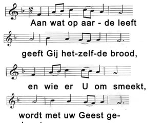 Aan wat op aar - de leeft
geeft Gij het-zelf-de brood,
en wie er U om smeekt,
wordt met uw Geest ge-
 