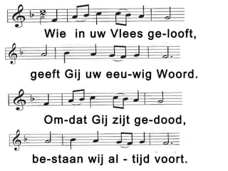 Wie in uw Vlees ge-looft,
geeft Gij uw eeu-wig Woord.
Om-dat Gij zijt ge-dood,
be-staan wij al - tijd voort.
 