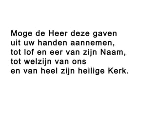 Moge de Heer deze gaven
uit uw handen aannemen,
tot lof en eer van zijn Naam,
tot welzijn van ons
en van heel zijn heilige Kerk.
 