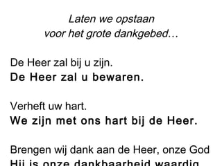 Laten we opstaan
voor het grote dankgebed…
De Heer zal bij u zijn.
De Heer zal u bewaren.
Verheft uw hart.
We zijn met ons hart bij de Heer.
Brengen wij dank aan de Heer, onze God
 
