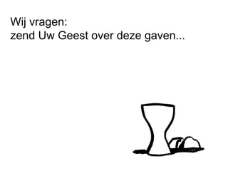 Wij vragen:
zend Uw Geest over deze gaven...
 