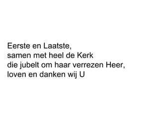 Eerste en Laatste,
samen met heel de Kerk
die jubelt om haar verrezen Heer,
loven en danken wij U
 