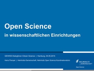 1
GEWISS Dialogforen Citizen Science | Hamburg, 04.05.2015
Heinz Pampel | Helmholtz-Gemeinschaft, Helmholtz Open Science Koordinationsbüro
Open Science
in wissenschaftlichen Einrichtungen
 