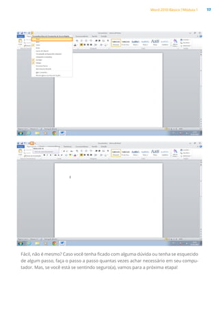 Word 2010 Básico | Módulo 1 17
Fácil, não é mesmo? Caso você tenha ficado com alguma dúvida ou tenha se esquecido
de algum passo, faça o passo a passo quantas vezes achar necessário em seu compu-
tador. Mas, se você está se sentindo seguro(a), vamos para a próxima etapa!
 