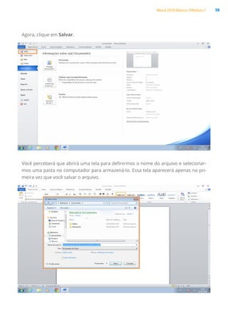 Word 2010 Básico | Módulo 1 19
Agora, clique em Salvar.
Você perceberá que abrirá uma tela para definirmos o nome do arquivo e selecionar-
mos uma pasta no computador para armazená-lo. Essa tela aparecerá apenas na pri-
meira vez que você salvar o arquivo.
 
