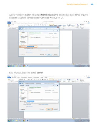 Word 2010 Básico | Módulo 1 24
Agora, você deve digitar, no campo Nome do arquivo, o nome que quer dar ao arquivo
que está salvando. Vamos utilizar “Salvando Word 2010 - 2”.
Para finalizar, clique no botão Salvar.
 