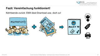 Fazit: Vereinfachung funktioniert!
Kehrtwende zurück: EMA lässt Download usw. doch zu!
07.05.2015 Andrea Kamphuis & Natalie Masche / Unblinding Europe: Klinische Studiendaten ans Licht! 32
 