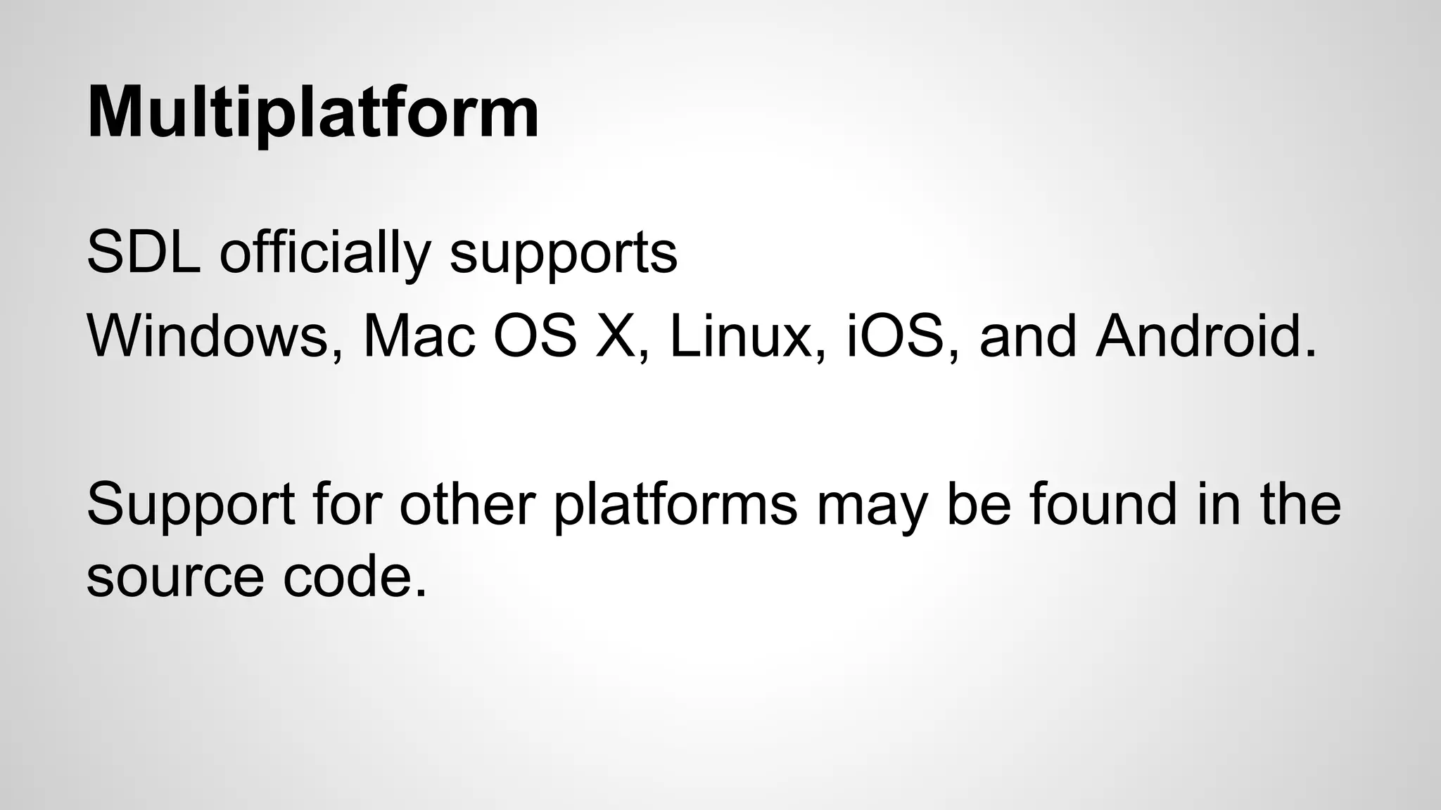 Multiplatform
SDL officially supports
Windows, Mac OS X, Linux, iOS, and Android.
Support for other platforms may be found in the
source code.
 