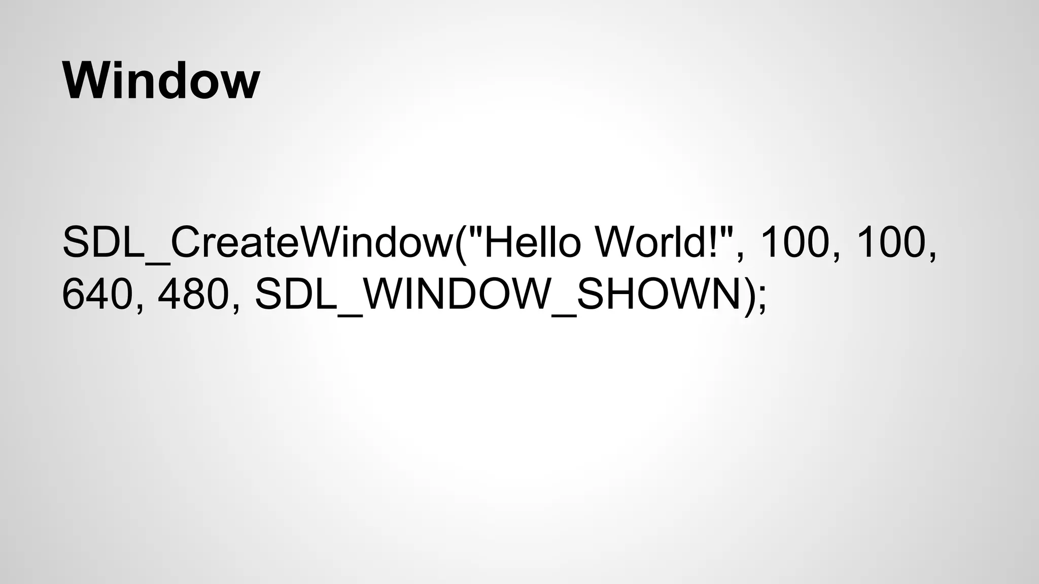 Window
SDL_CreateWindow("Hello World!", 100, 100,
640, 480, SDL_WINDOW_SHOWN);
 