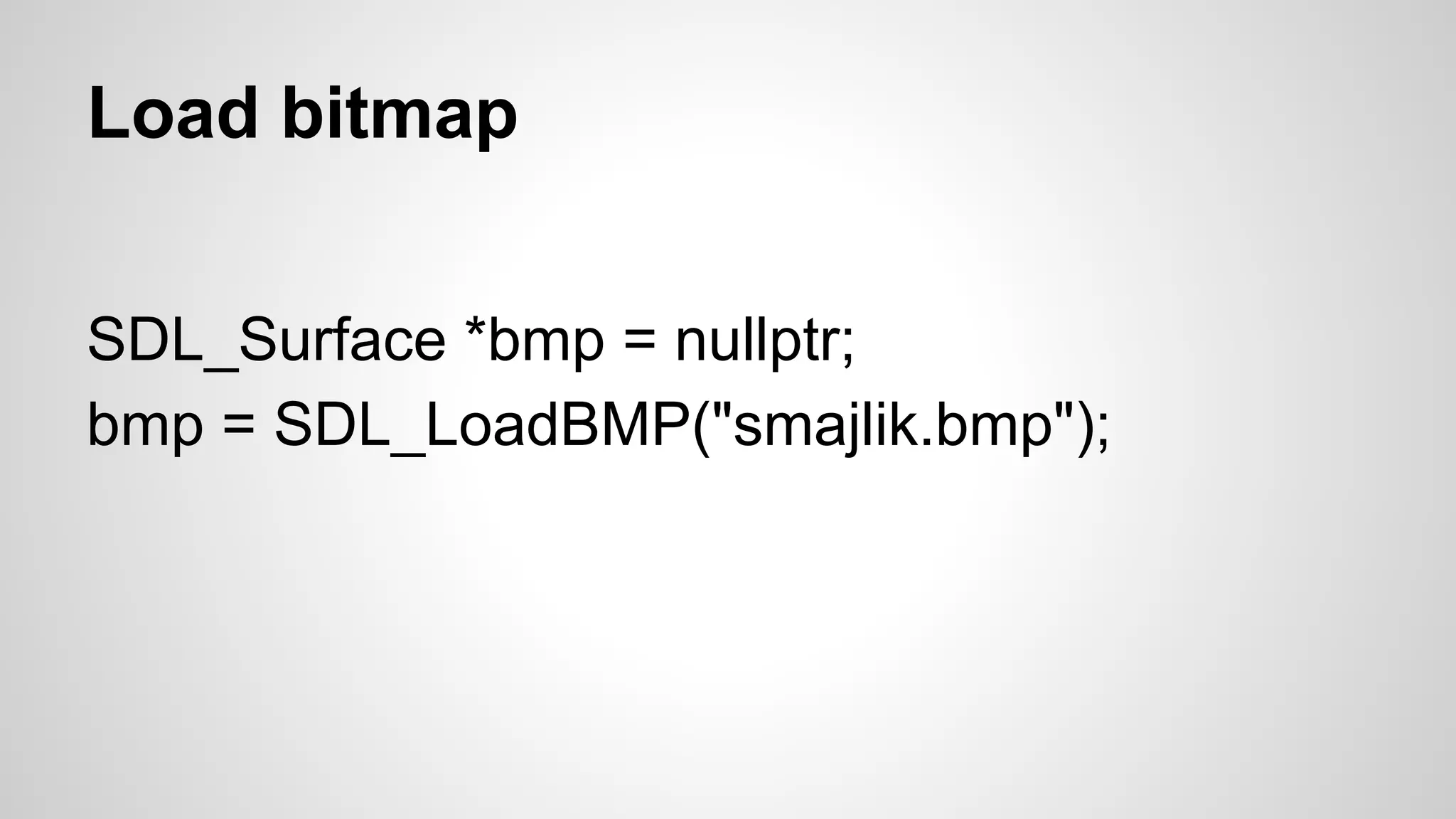 Load bitmap
SDL_Surface *bmp = nullptr;
bmp = SDL_LoadBMP("smajlik.bmp");
 