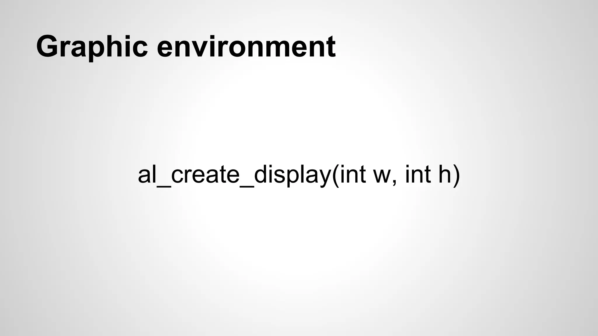 Graphic environment
al_create_display(int w, int h)
 