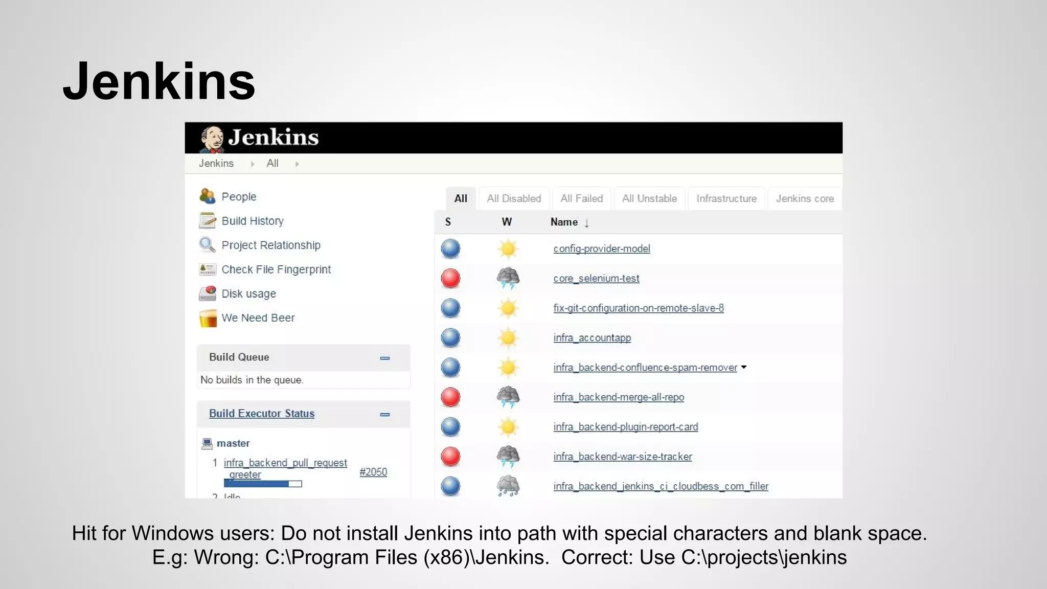Jenkins
Hit for Windows users: Do not install Jenkins into path with special characters and blank space.
E.g: Wrong: C:Program Files (x86)Jenkins. Correct: Use C:projectsjenkins
 