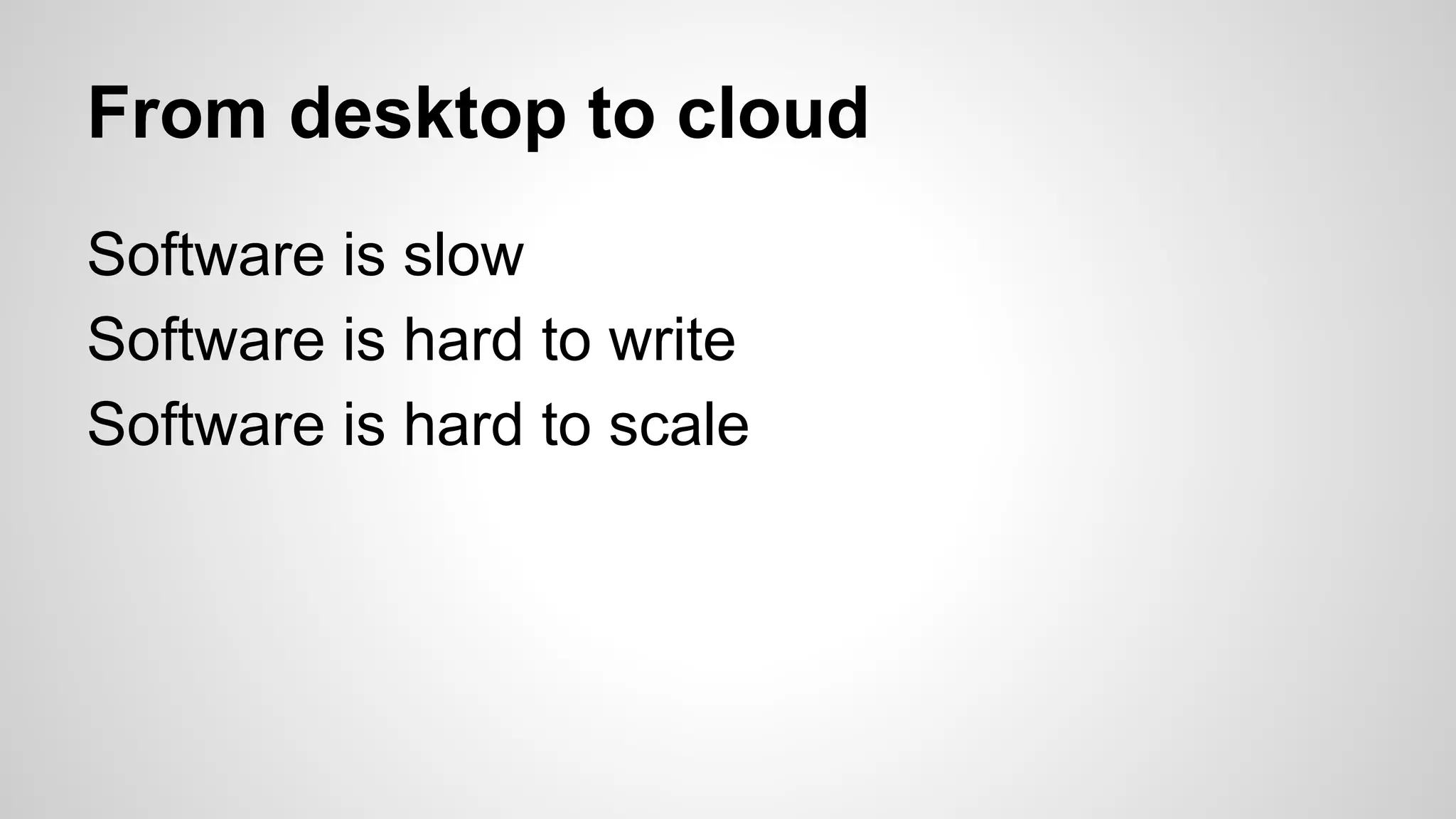 From desktop to cloud
Software is slow
Software is hard to write
Software is hard to scale
 