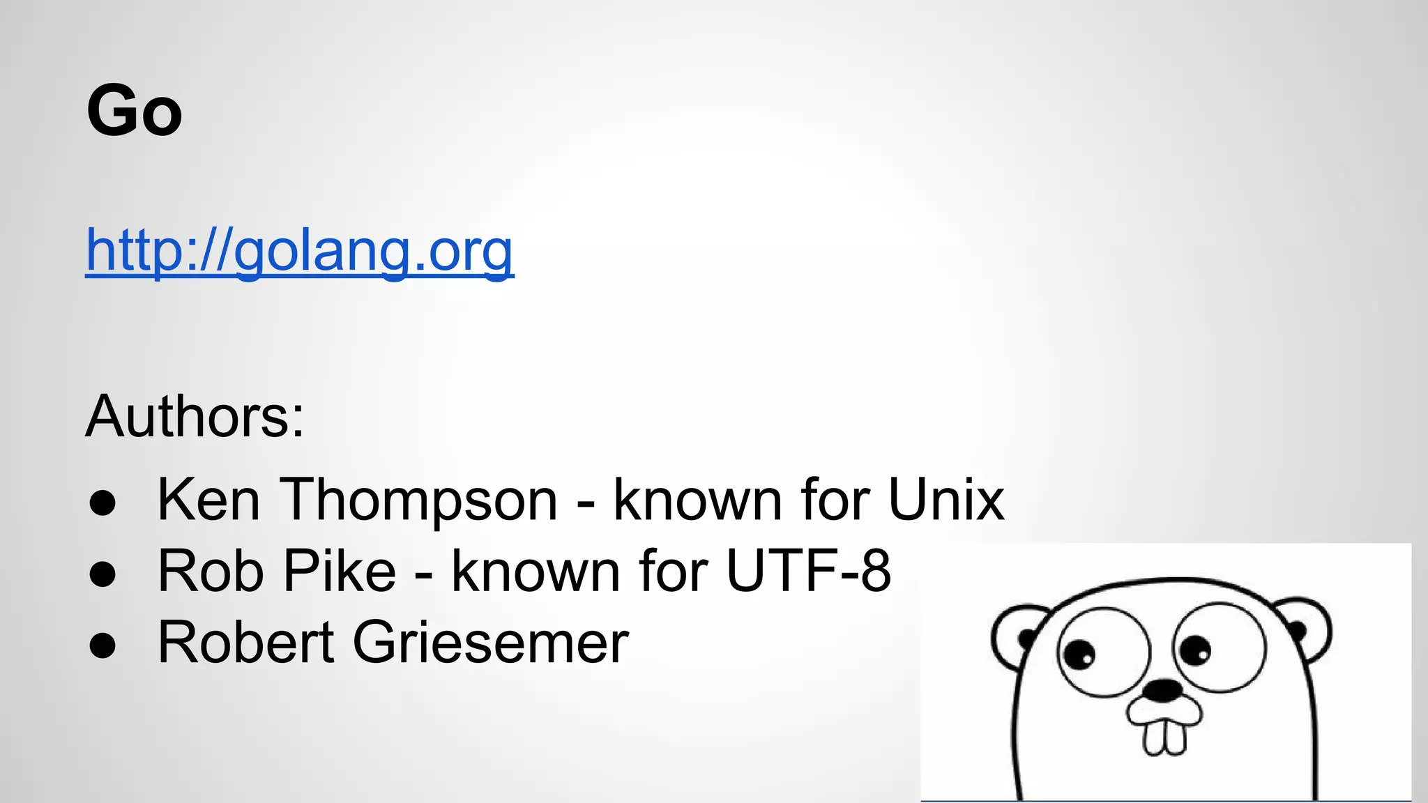 Go
http://golang.org
Authors:
● Ken Thompson - known for Unix
● Rob Pike - known for UTF-8
● Robert Griesemer
 