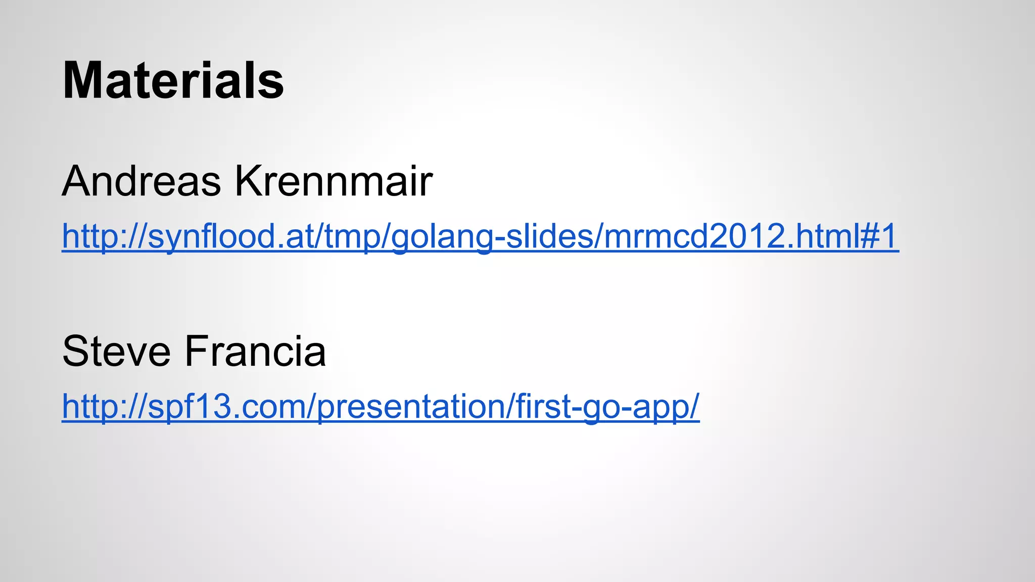Materials
Andreas Krennmair
http://synflood.at/tmp/golang-slides/mrmcd2012.html#1
Steve Francia
http://spf13.com/presentation/first-go-app/
 