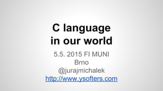 C language
in our world
5.5. 2015 FI MUNI
Brno
@jurajmichalek
http://www.ysofters.com
 