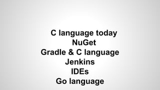 C language today
NuGet
Gradle & C language
Jenkins
IDEs
Go language
 