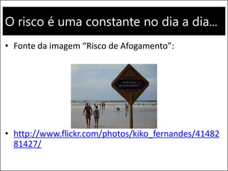 O risco é uma constante no dia a dia...
• Fonte da imagem “Risco de Afogamento”:
• http://www.flickr.com/photos/kiko_fernandes/41482
81427/
 