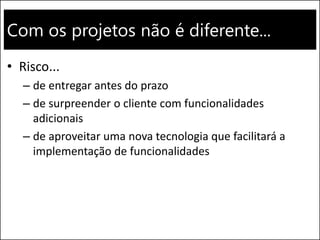 Com os projetos não é diferente...
• Risco...
– de entregar antes do prazo
– de surpreender o cliente com funcionalidades
adicionais
– de aproveitar uma nova tecnologia que facilitará a
implementação de funcionalidades
 