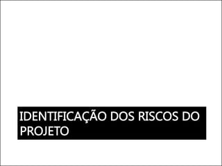 IDENTIFICAÇÃO DOS RISCOS DO
PROJETO
 