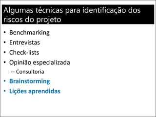 Algumas técnicas para identificação dos
riscos do projeto
• Benchmarking
• Entrevistas
• Check-lists
• Opinião especializada
– Consultoria
• Brainstorming
• Lições aprendidas
 