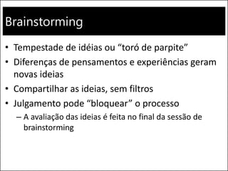 Brainstorming
• Tempestade de idéias ou “toró de parpite”
• Diferenças de pensamentos e experiências geram
novas ideias
• Compartilhar as ideias, sem filtros
• Julgamento pode “bloquear” o processo
– A avaliação das ideias é feita no final da sessão de
brainstorming
 