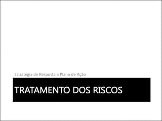 TRATAMENTO DOS RISCOS
Estratégia de Resposta e Plano de Ação
 