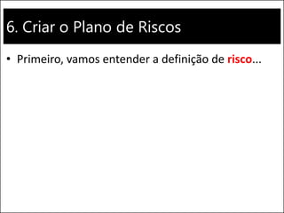 6. Criar o Plano de Riscos
• Primeiro, vamos entender a definição de risco...
 