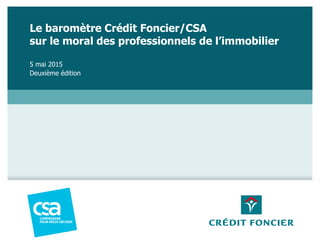 Le baromètre Crédit Foncier/CSA
sur le moral des professionnels de l’immobilier
5 mai 2015
Deuxième édition
 