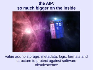 the AIP:
so much bigger on the inside
value add to storage: metadata, logs, formats and
structure to protect against software
obsolescence
 
