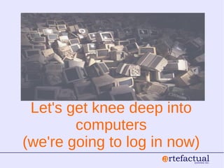 Let's get knee deep into
computers
(we're going to log in now)
 
