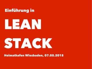 Einführung in
LEAN
STACK
Heimathafen Wiesbaden, 07.05.2015
 