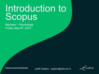 Introduction to
Scopus
Bachelor 1 Psychology
Friday, May 8th, 2015
Judith Gulpers – gulpers@ubib.eur.nl
 